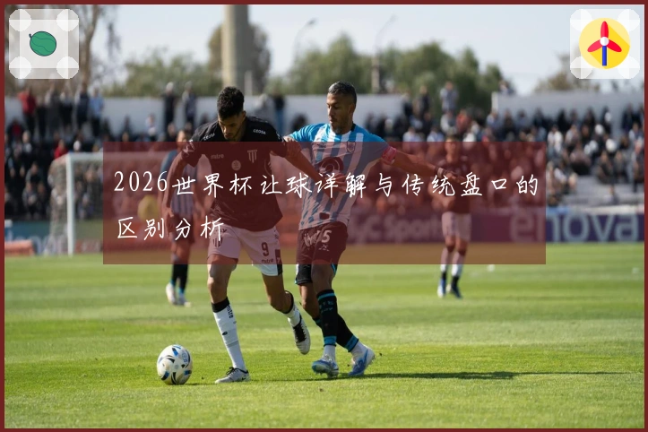 2026世界杯让球详解与传统盘口的区别分析