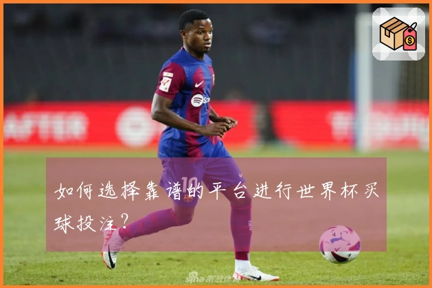 如何选择靠谱的平台进行世界杯买球投注？
