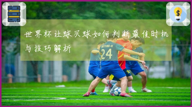 世界杯让球买球如何判断最佳时机与技巧解析