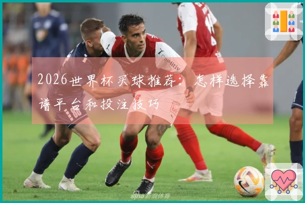 2026世界杯买球推荐：怎样选择靠谱平台和投注技巧
