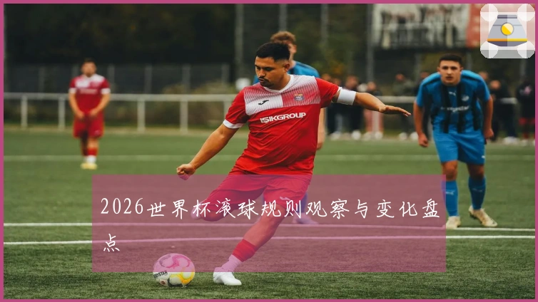 2026世界杯滚球规则观察与变化盘点