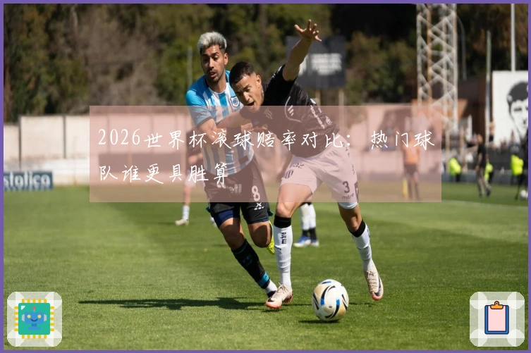 2026世界杯滚球赔率对比：热门球队谁更具胜算