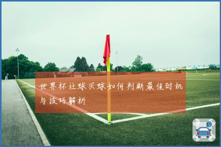 世界杯让球买球如何判断最佳时机与技巧解析