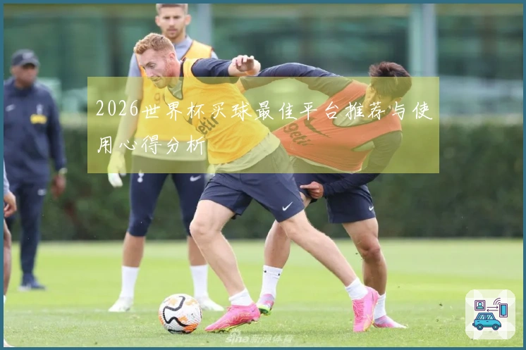 2026世界杯买球最佳平台推荐与使用心得分析