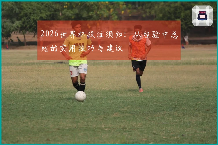 2026世界杯投注须知：从经验中总结的实用技巧与建议