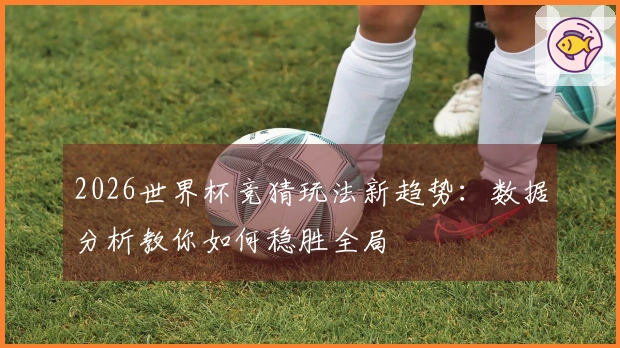 2026世界杯竞猜玩法新趋势：数据分析教你如何稳胜全局
