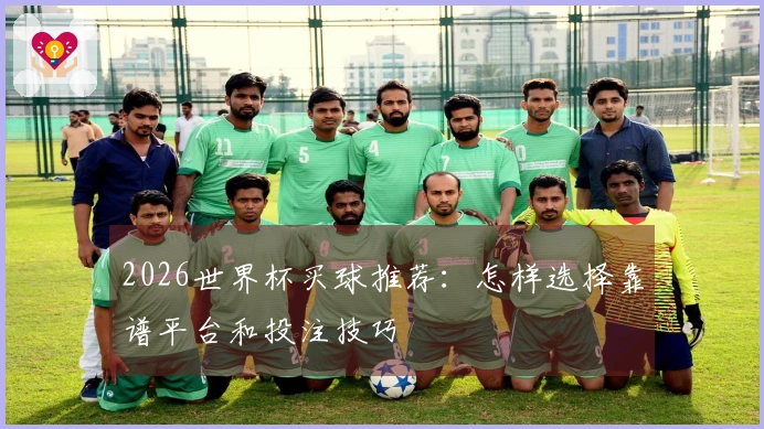2026世界杯买球推荐：怎样选择靠谱平台和投注技巧