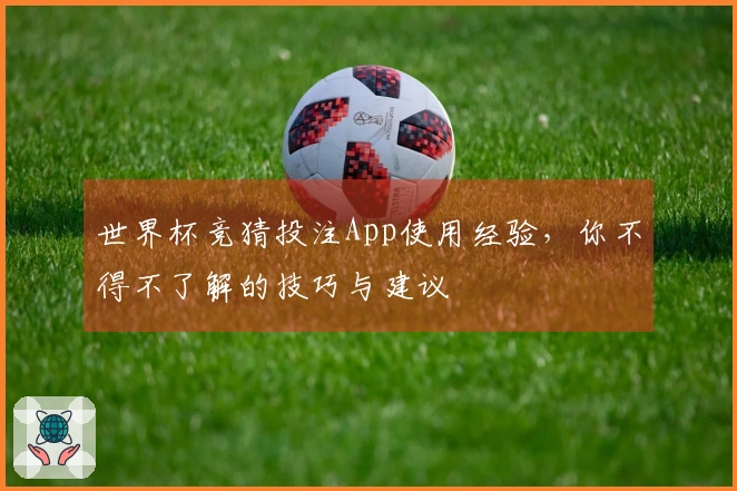 世界杯竞猜投注App使用经验，你不得不了解的技巧与建议
