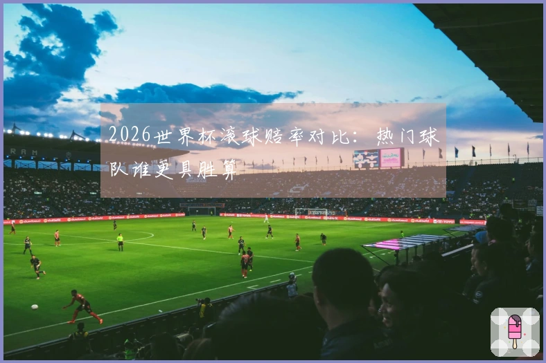 2026世界杯滚球赔率对比：热门球队谁更具胜算